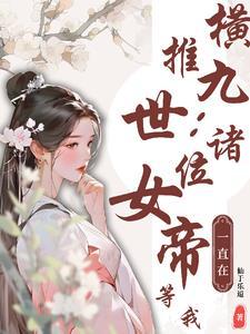 横推九世:诸位女帝一直在等我(仙于乐道)最快更新章节