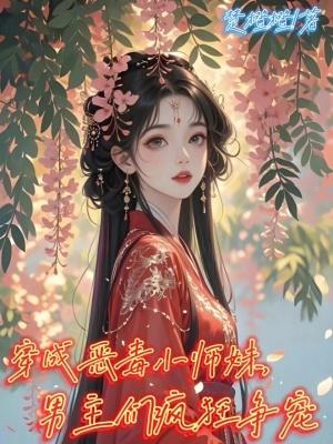 穿成恶毒小师妹,男主们疯狂争宠