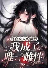 没有女人的世界,我成了唯一雌性(废土nph,高H)