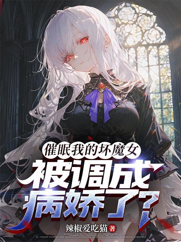 催眠我的坏魔女,被调成病娇了?